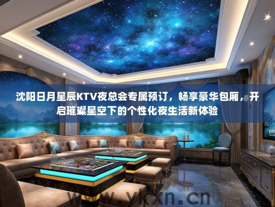 沈阳日月星辰KTV夜总会专属预订，畅享豪华包厢，开启璀璨星空下的个性化夜生活新体验