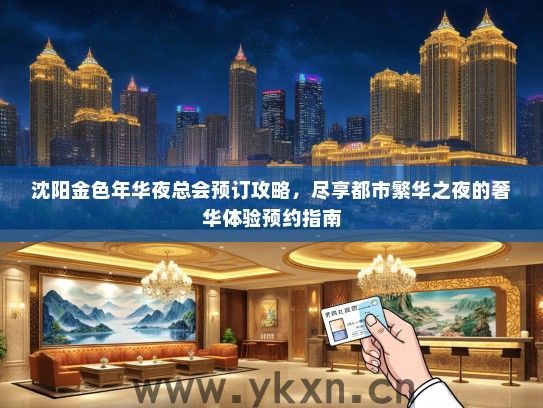 沈阳金色年华夜总会预订攻略，尽享都市繁华之夜的奢华体验预约指南
